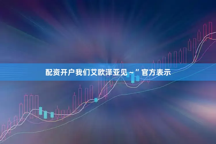 配资开户我们艾欧泽亚见～”官方表示
