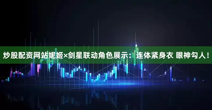 炒股配资网站妮姬×剑星联动角色展示：连体紧身衣 眼神勾人！