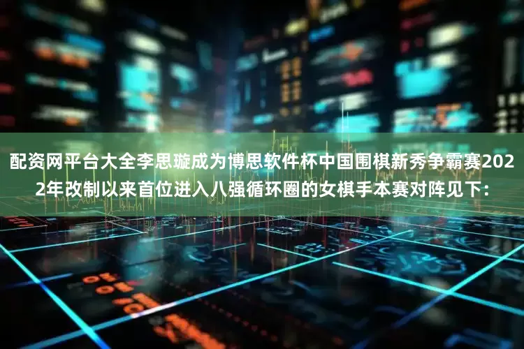 配资网平台大全　　李思璇成为博思软件杯中国围棋新秀争霸赛2022年改制以来首位进入八强循环圈的女棋手　　本赛对阵见下：