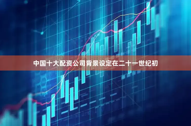 中国十大配资公司背景设定在二十一世纪初