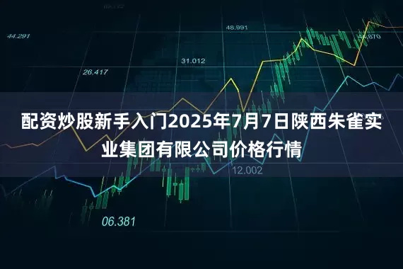 配资炒股新手入门2025年7月7日陕西朱雀实业集团有限公司价格行情