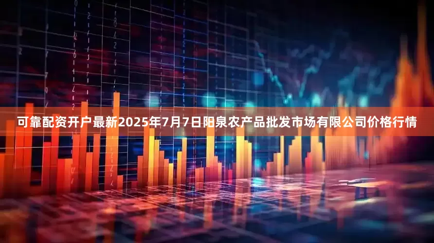 可靠配资开户最新2025年7月7日阳泉农产品批发市场有限公司价格行情