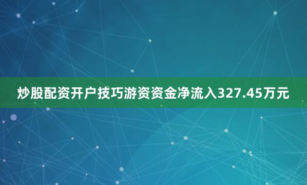 炒股配资开户技巧游资资金净流入327.45万元
