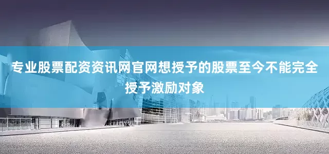 专业股票配资资讯网官网想授予的股票至今不能完全授予激励对象