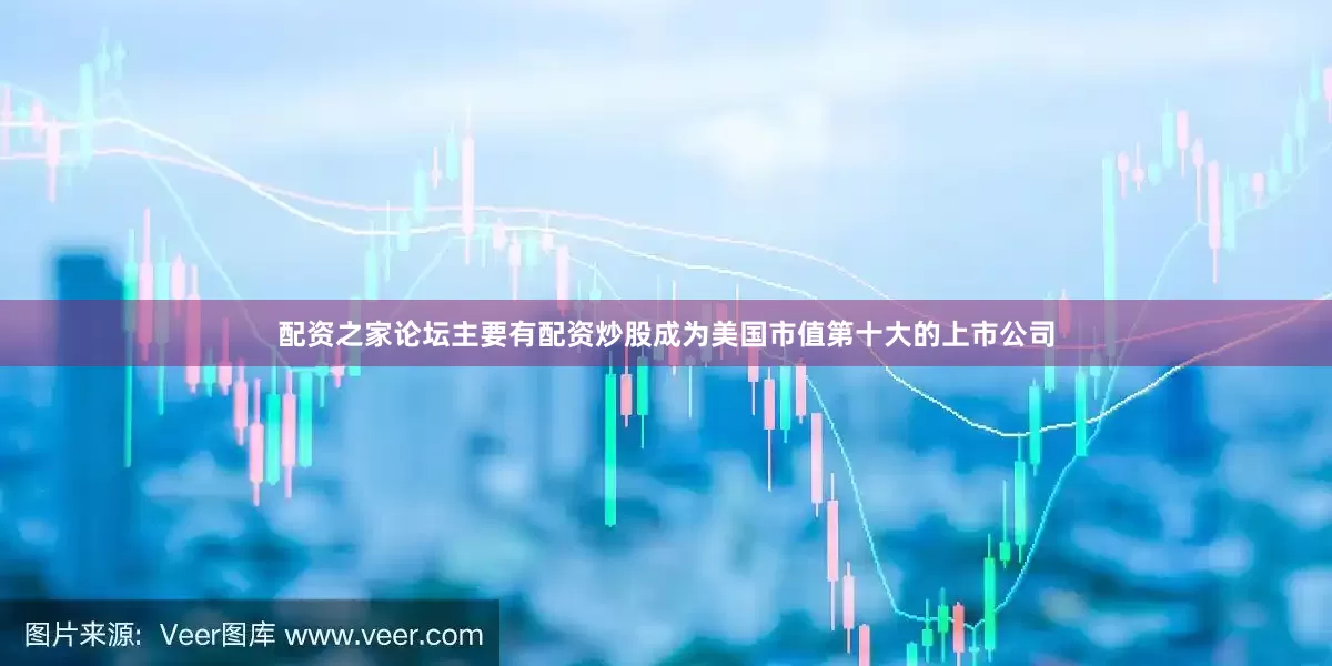 配资之家论坛主要有配资炒股成为美国市值第十大的上市公司